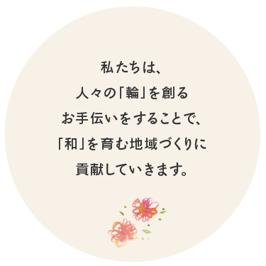 私たちは、人々の「輪」を創るお手伝いをすることで、「和」を育む地域づくりに貢献していきます。